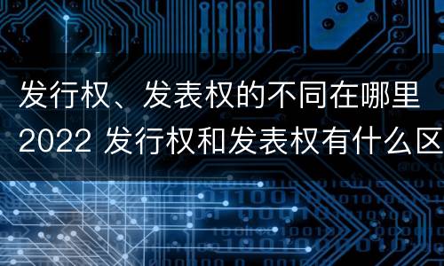 发行权、发表权的不同在哪里2022 发行权和发表权有什么区别