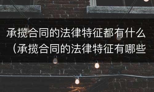 承揽合同的法律特征都有什么（承揽合同的法律特征有哪些）