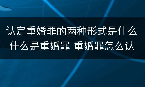 认定重婚罪的两种形式是什么 什么是重婚罪 重婚罪怎么认定