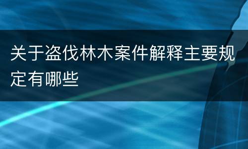 关于盗伐林木案件解释主要规定有哪些