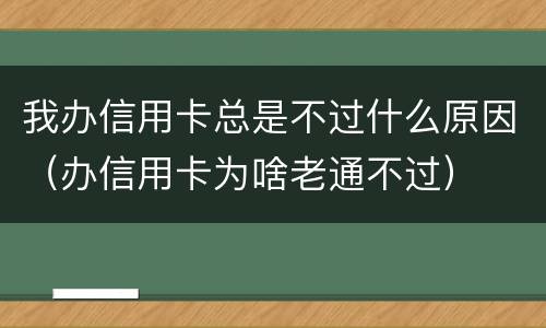 我办信用卡总是不过什么原因（办信用卡为啥老通不过）