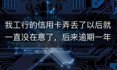我工行的信用卡弄丢了以后就一直没在意了，后来逾期一年了，该怎么办钱还掉卡还能用吗