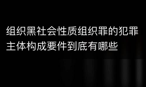组织黑社会性质组织罪的犯罪主体构成要件到底有哪些