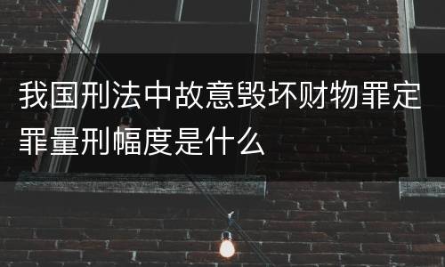 我国刑法中故意毁坏财物罪定罪量刑幅度是什么
