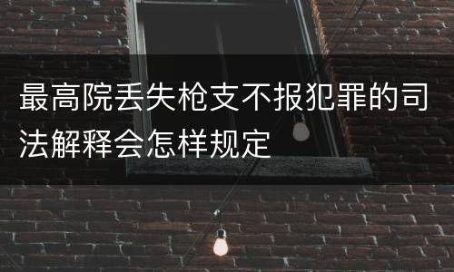 最高院丢失枪支不报犯罪的司法解释会怎样规定