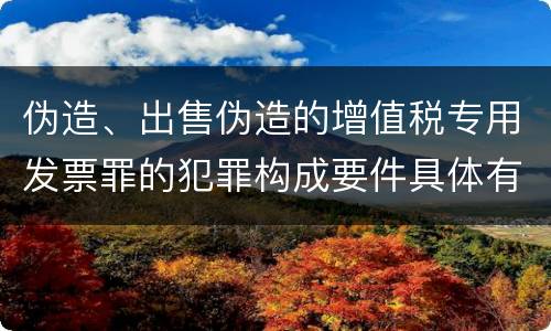 伪造、出售伪造的增值税专用发票罪的犯罪构成要件具体有哪些
