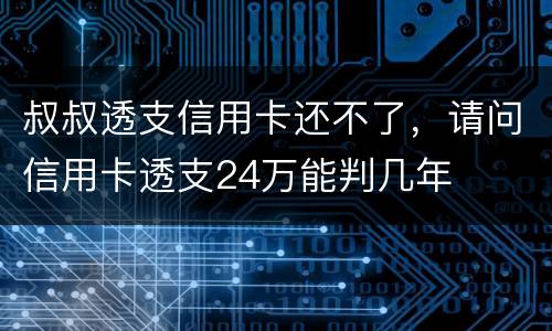 叔叔透支信用卡还不了，请问信用卡透支24万能判几年