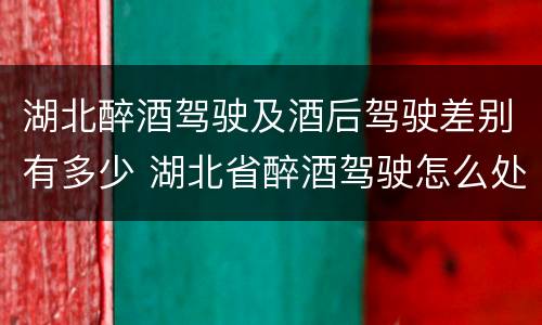 湖北醉酒驾驶及酒后驾驶差别有多少 湖北省醉酒驾驶怎么处罚