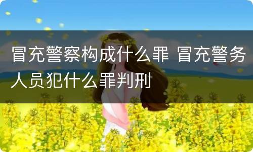 冒充警察构成什么罪 冒充警务人员犯什么罪判刑