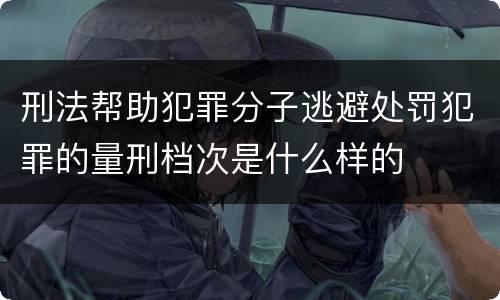 刑法帮助犯罪分子逃避处罚犯罪的量刑档次是什么样的