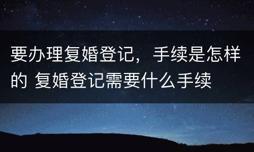 要办理复婚登记，手续是怎样的 复婚登记需要什么手续