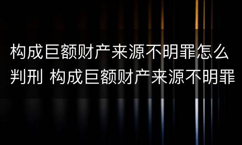 构成巨额财产来源不明罪怎么判刑 构成巨额财产来源不明罪怎么判刑的