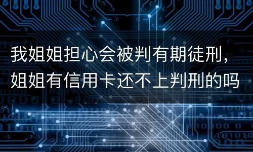 我姐姐担心会被判有期徒刑，姐姐有信用卡还不上判刑的吗