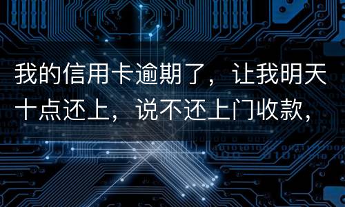 我的信用卡逾期了，让我明天十点还上，说不还上门收款，上门收款会怎么样