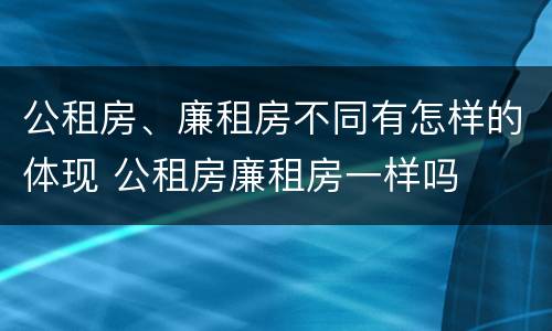 公租房、廉租房不同有怎样的体现 公租房廉租房一样吗