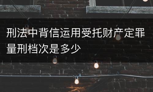 刑法中背信运用受托财产定罪量刑档次是多少