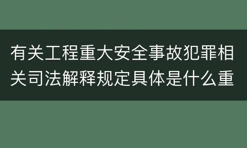 有关工程重大安全事故犯罪相关司法解释规定具体是什么重要内容