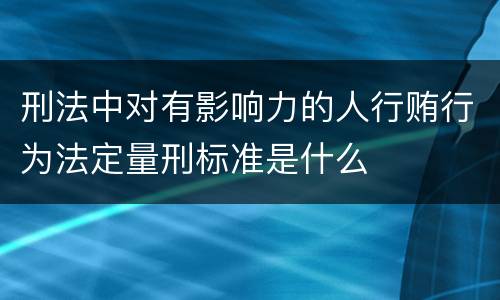 刑法中对有影响力的人行贿行为法定量刑标准是什么