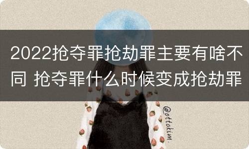 2022抢夺罪抢劫罪主要有啥不同 抢夺罪什么时候变成抢劫罪