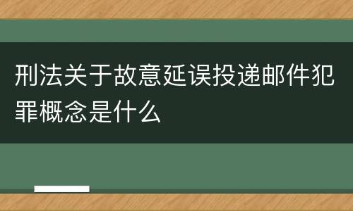 刑法关于故意延误投递邮件犯罪概念是什么