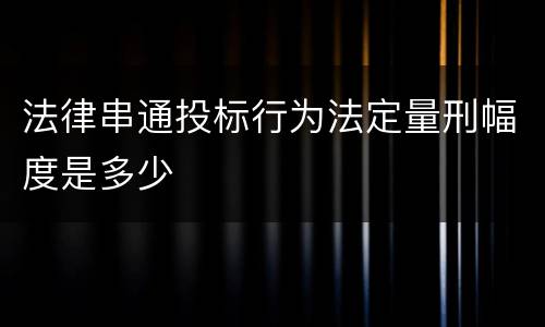法律串通投标行为法定量刑幅度是多少