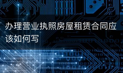 办理营业执照房屋租赁合同应该如何写