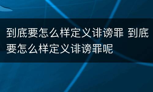 到底要怎么样定义诽谤罪 到底要怎么样定义诽谤罪呢