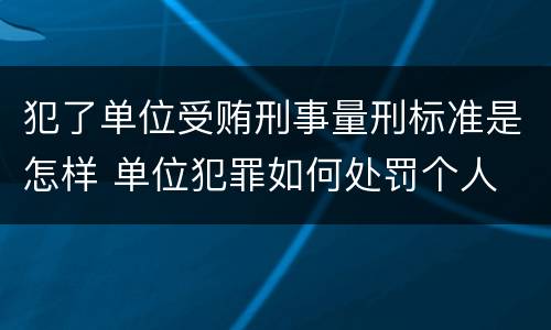 犯了单位受贿刑事量刑标准是怎样 单位犯罪如何处罚个人