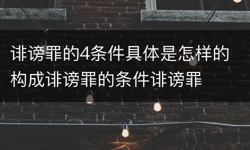 诽谤罪的4条件具体是怎样的 构成诽谤罪的条件诽谤罪