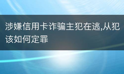 涉嫌信用卡诈骗主犯在逃,从犯该如何定罪