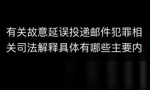 有关故意延误投递邮件犯罪相关司法解释具体有哪些主要内容
