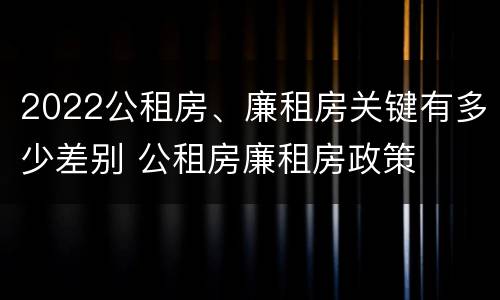 2022公租房、廉租房关键有多少差别 公租房廉租房政策