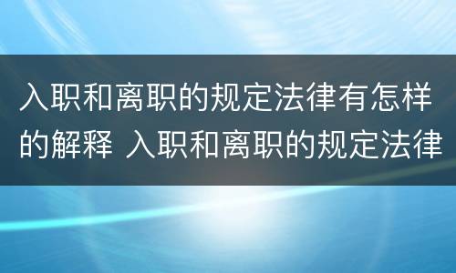 入职和离职的规定法律有怎样的解释 入职和离职的规定法律有怎样的解释和规定