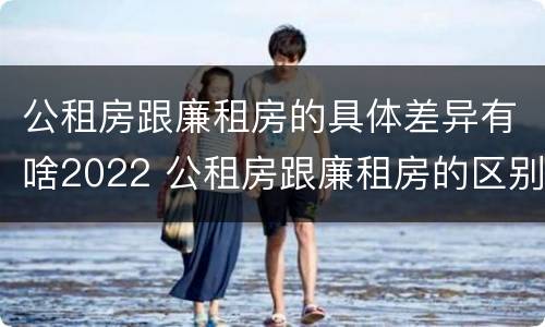 公租房跟廉租房的具体差异有啥2022 公租房跟廉租房的区别在哪里