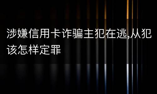 涉嫌信用卡诈骗主犯在逃,从犯该怎样定罪