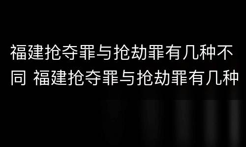 福建抢夺罪与抢劫罪有几种不同 福建抢夺罪与抢劫罪有几种不同处