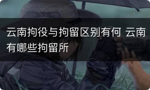 云南拘役与拘留区别有何 云南有哪些拘留所