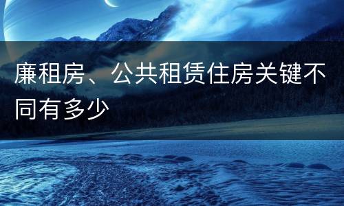 廉租房、公共租赁住房关键不同有多少