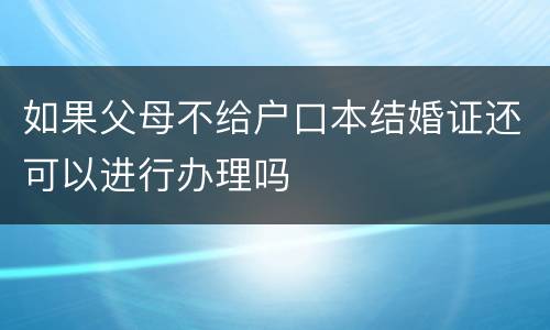 如果父母不给户口本结婚证还可以进行办理吗