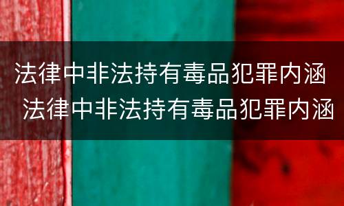 法律中非法持有毒品犯罪内涵 法律中非法持有毒品犯罪内涵包括