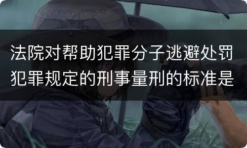 法院对帮助犯罪分子逃避处罚犯罪规定的刑事量刑的标准是什么