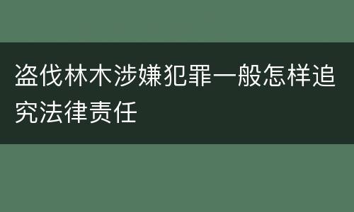 盗伐林木涉嫌犯罪一般怎样追究法律责任