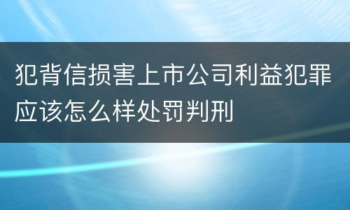 犯背信损害上市公司利益犯罪应该怎么样处罚判刑