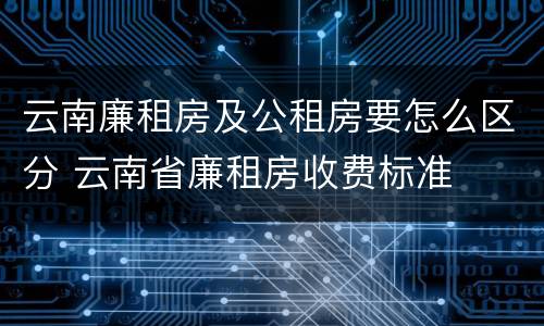 云南廉租房及公租房要怎么区分 云南省廉租房收费标准