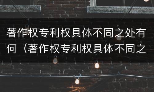 著作权专利权具体不同之处有何（著作权专利权具体不同之处有何区别）