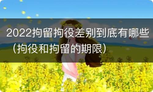 2022拘留拘役差别到底有哪些（拘役和拘留的期限）