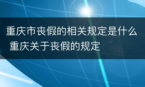 重庆市丧假的相关规定是什么 重庆关于丧假的规定