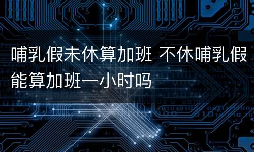 哺乳假未休算加班 不休哺乳假能算加班一小时吗