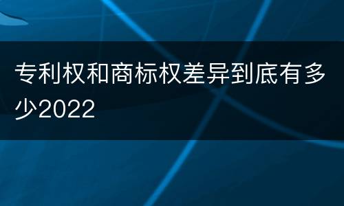 专利权和商标权差异到底有多少2022