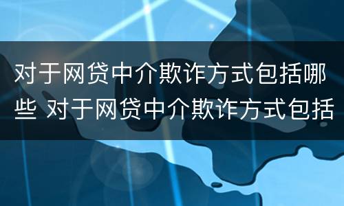 对于网贷中介欺诈方式包括哪些 对于网贷中介欺诈方式包括哪些方面